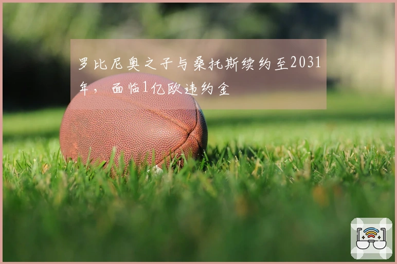 罗比尼奥之子与桑托斯续约至2031年，面临1亿欧违约金