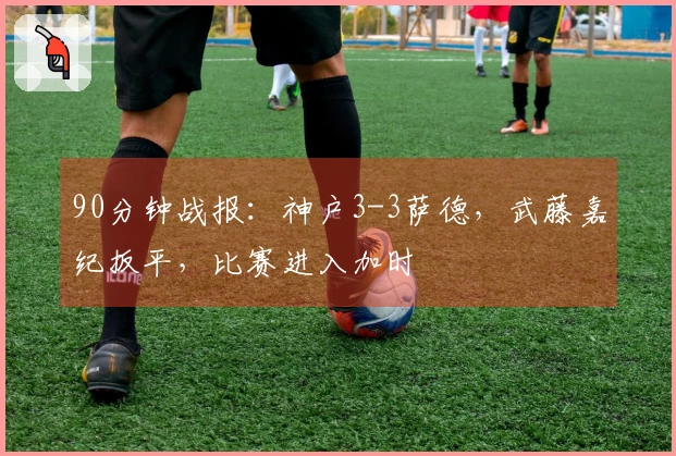 90分钟战报：神户3-3萨德，武藤嘉纪扳平，比赛进入加时
