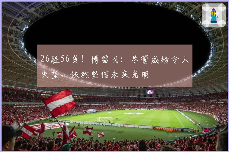 26胜56负！博雷戈：尽管成绩令人失望，依然坚信未来光明
