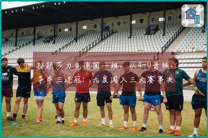 孙颖莎力克德国一姐，以4-0晋级，争夺三连冠：九度闯入三大赛事决赛创下历史纪录