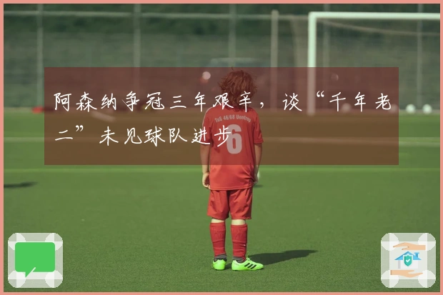 阿森纳争冠三年艰辛，谈“千年老二”未见球队进步