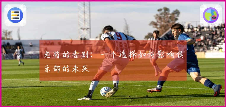 老将的告别：一个选择如何影响俱乐部的未来