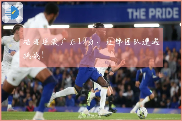 福建逆袭广东19分，杜锋团队遭遇挑战！