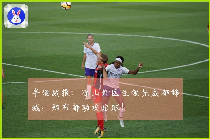 半场战报：凉山好医生领先成都锦城，郑布都助攻进球！