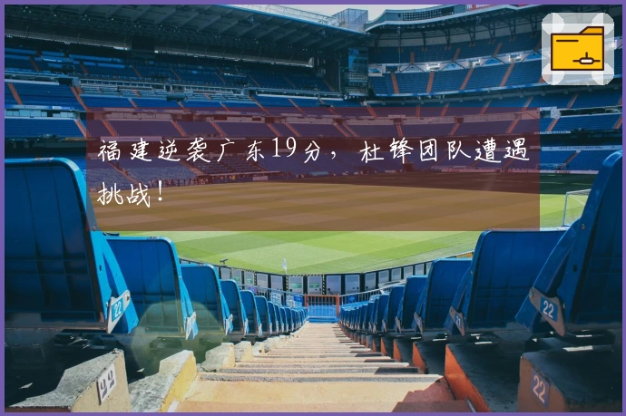 福建逆袭广东19分，杜锋团队遭遇挑战！