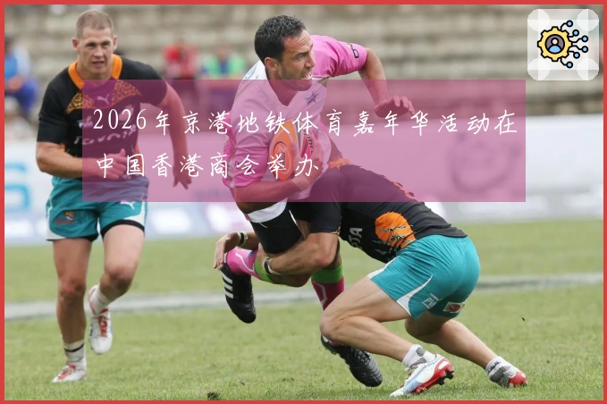 2026年京港地铁体育嘉年华活动在中国香港商会举办