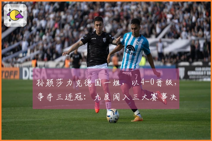 孙颖莎力克德国一姐，以4-0晋级，争夺三连冠：九度闯入三大赛事决赛创下历史纪录
