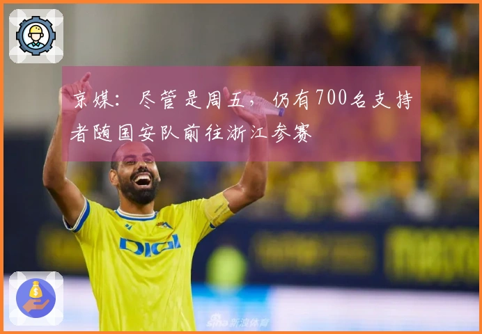 京媒：尽管是周五，仍有700名支持者随国安队前往浙江参赛