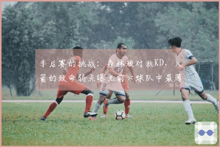 季后赛的挑战：森林狼对抗KD，火箭的致命弱点曝光前六球队中最薄弱