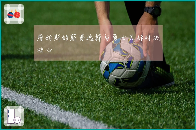 詹姆斯的薪资选择与勇士目标对决核心
