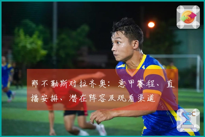 那不勒斯对拉齐奥：意甲赛程、直播安排、潜在阵容及观看渠道