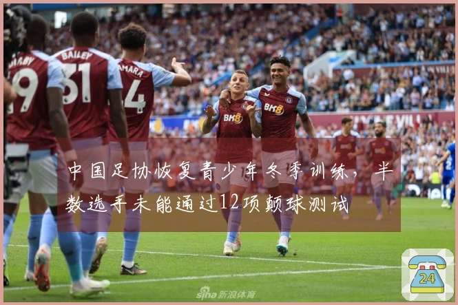 中国足协恢复青少年冬季训练，半数选手未能通过12项颠球测试