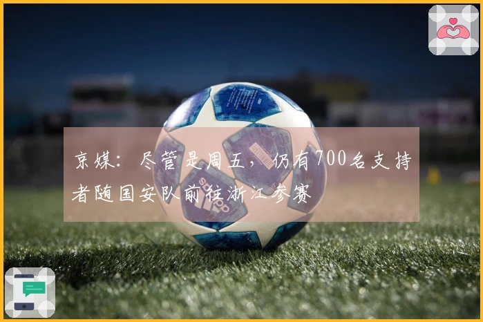 京媒：尽管是周五，仍有700名支持者随国安队前往浙江参赛