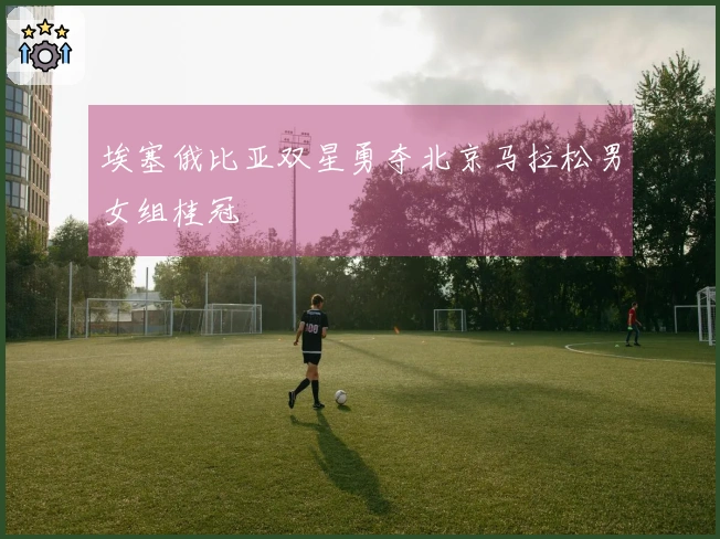 埃塞俄比亚双星勇夺北京马拉松男女组桂冠
