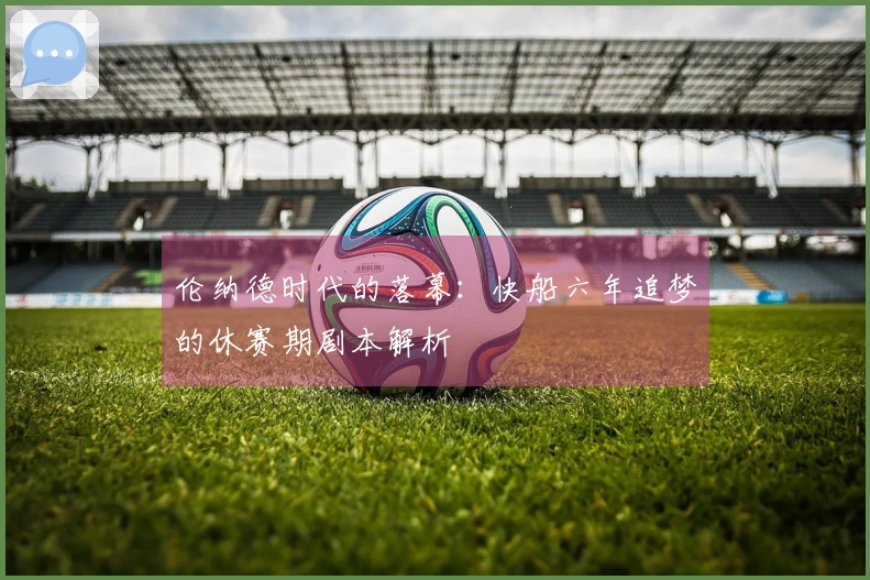 伦纳德时代的落幕：快船六年追梦的休赛期剧本解析