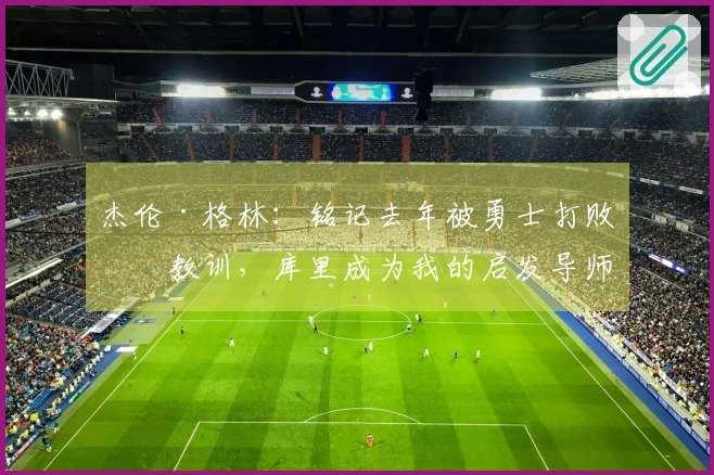 杰伦·格林：铭记去年被勇士打败的教训，库里成为我的启发导师