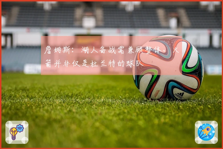 詹姆斯：湖人备战需兼顾整体，火箭并非仅是杜兰特的球队