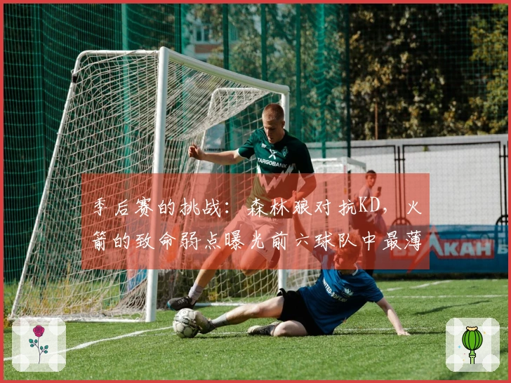 季后赛的挑战：森林狼对抗KD，火箭的致命弱点曝光前六球队中最薄弱