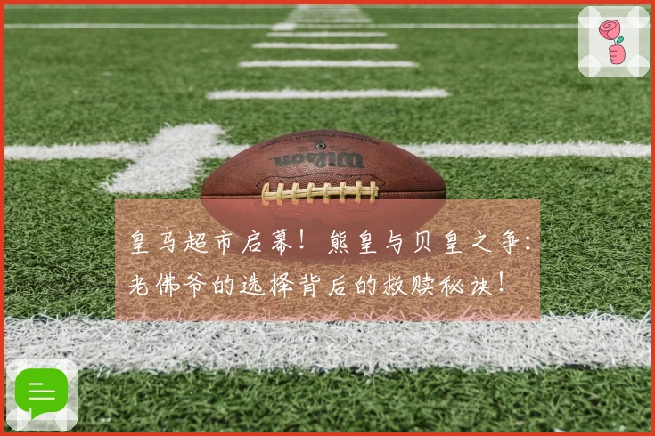 皇马超市启幕！熊皇与贝皇之争：老佛爷的选择背后的救赎秘诀！