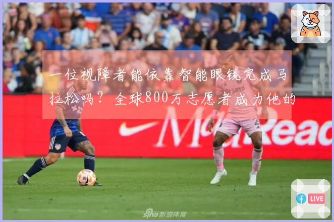一位视障者能依靠智能眼镜完成马拉松吗？全球800万志愿者成为他的助手！