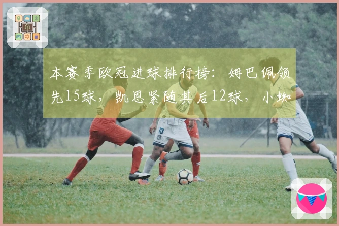 本赛季欧冠进球排行榜：姆巴佩领先15球，凯恩紧随其后12球，小蜘蛛9球