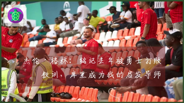 杰伦·格林：铭记去年被勇士打败的教训，库里成为我的启发导师