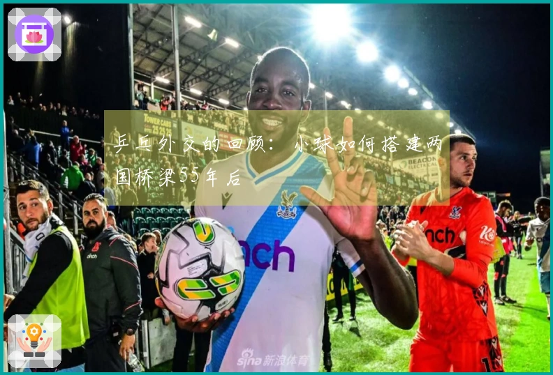 乒乓外交的回顾：小球如何搭建两国桥梁55年后