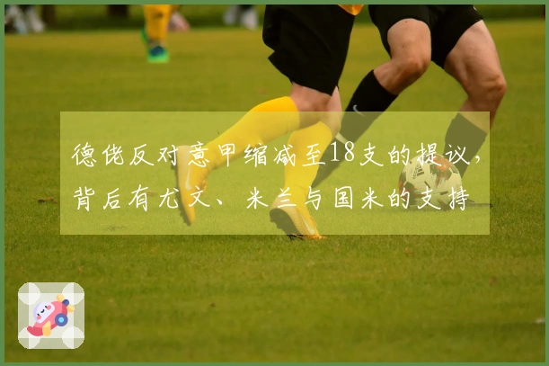 德佬反对意甲缩减至18支的提议，背后有尤文、米兰与国米的支持
