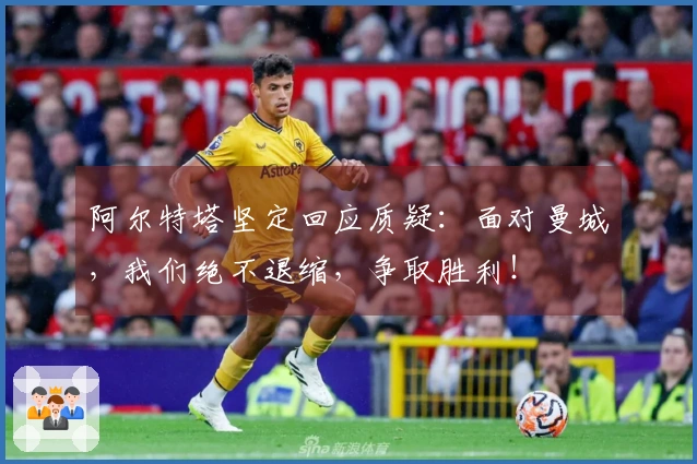 阿尔特塔坚定回应质疑：面对曼城，我们绝不退缩，争取胜利！