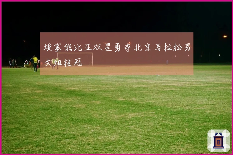 埃塞俄比亚双星勇夺北京马拉松男女组桂冠